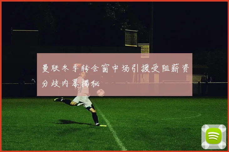 曼联冬季转会窗中场引援受阻薪资分歧内幕揭秘