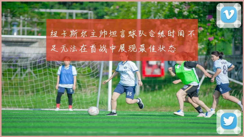 纽卡斯尔主帅坦言球队合练时间不足无法在首战中展现最佳状态