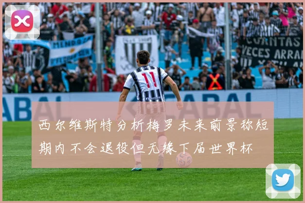 西尔维斯特分析梅罗未来前景称短期内不会退役但无缘下届世界杯