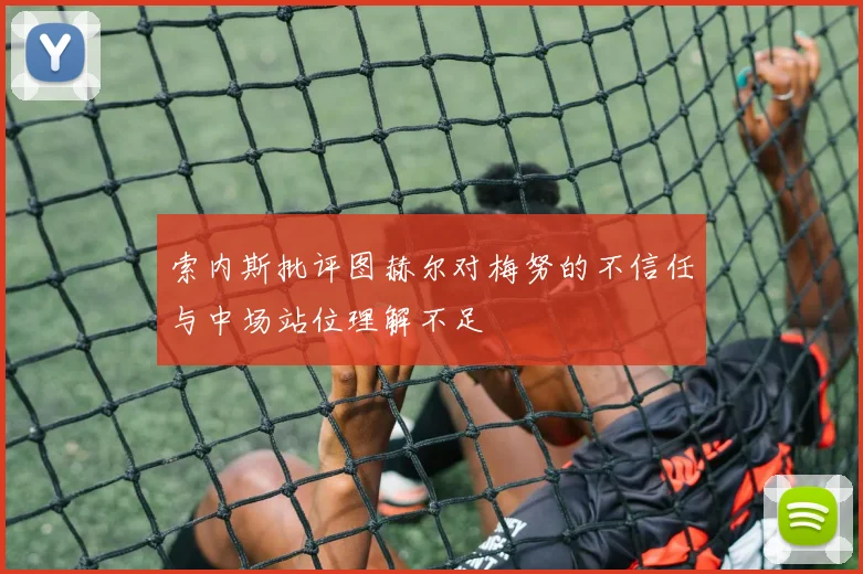 索内斯批评图赫尔对梅努的不信任与中场站位理解不足