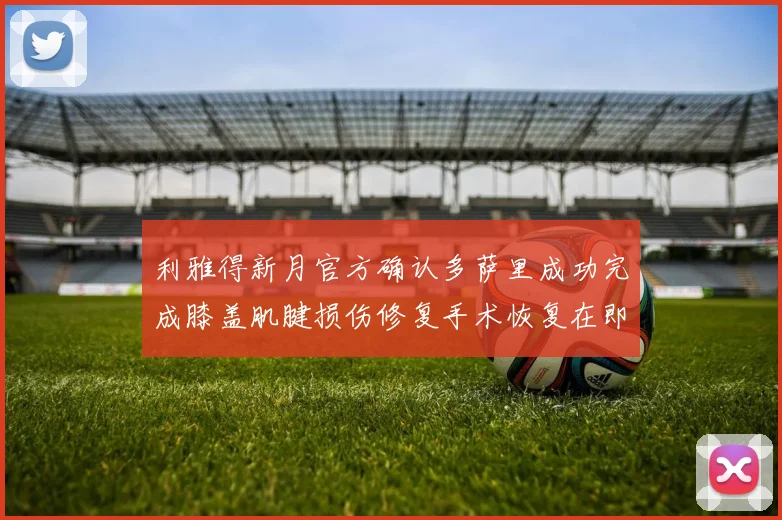 利雅得新月官方确认多萨里成功完成膝盖肌腱损伤修复手术恢复在即